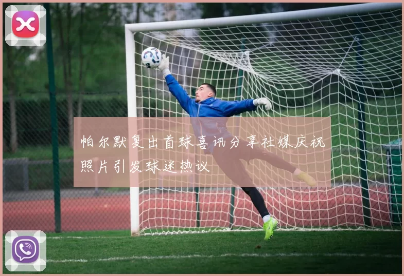 帕尔默复出首球喜讯分享社媒庆祝照片引发球迷热议