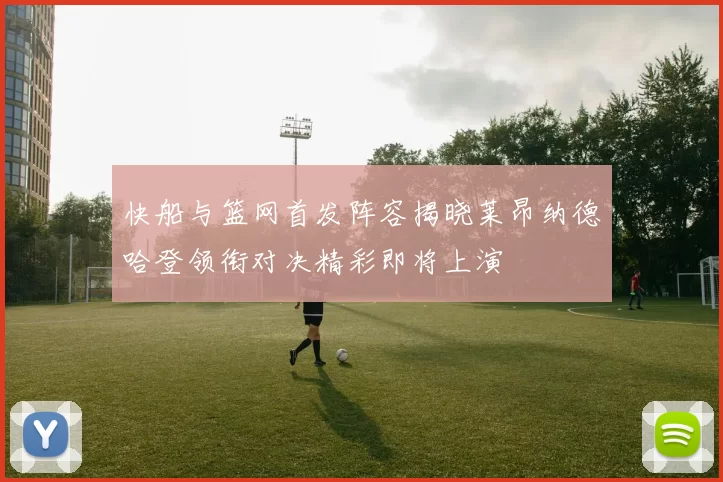 快船与篮网首发阵容揭晓莱昂纳德哈登领衔对决精彩即将上演