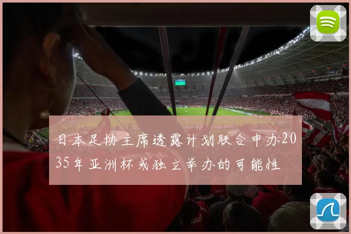 日本足协主席透露计划联合申办2035年亚洲杯或独立举办的可能性