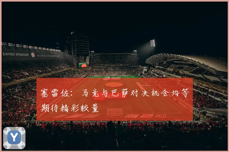 塞雷佐：马竞与巴萨对决机会均等期待精彩较量