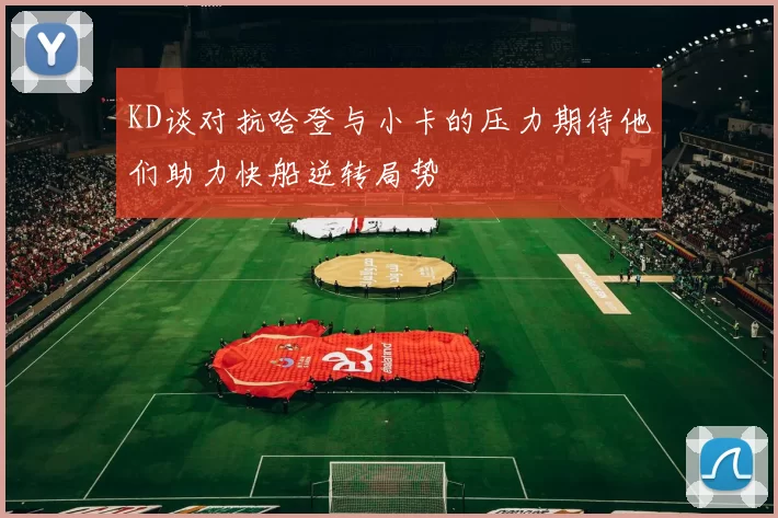 KD谈对抗哈登与小卡的压力期待他们助力快船逆转局势
