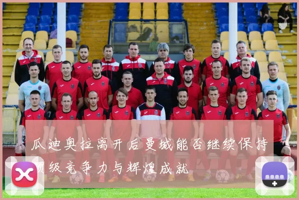 瓜迪奥拉离开后曼城能否继续保持顶级竞争力与辉煌成就