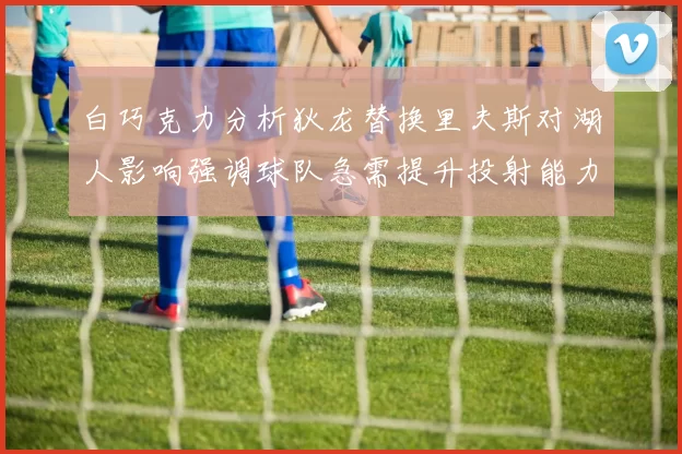 白巧克力分析狄龙替换里夫斯对湖人影响强调球队急需提升投射能力