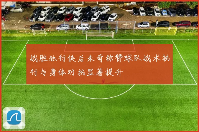 战胜独行侠后米奇称赞球队战术执行与身体对抗显著提升