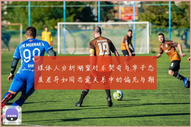 媒体人分析湖蜜对东契奇与华子态度差异如同恋爱关系中的偏见与期待
